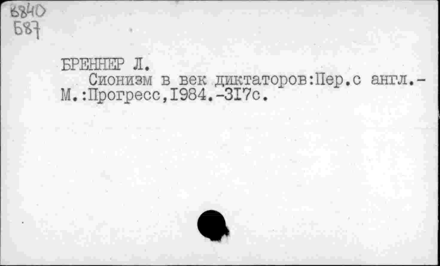 ﻿БЯ
БРЕННЕР Л.
Сионизм в век диктаторов Шер. с англ. М.:Прогресс,1984.-317с.